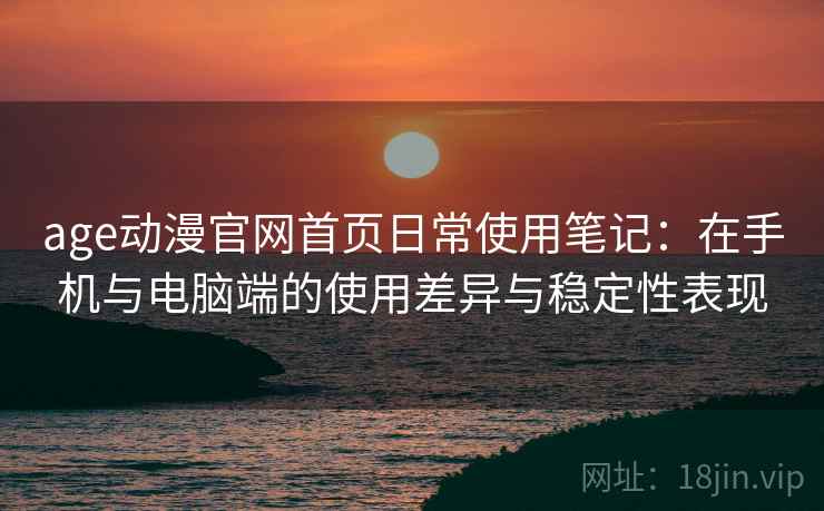 age动漫官网首页日常使用笔记:在手机与电脑端的使用差异与稳定性表现-第2张图片 age动漫官网首页日常使用笔记:在手机与电脑端的使用差异与稳定性表现-第2张图片