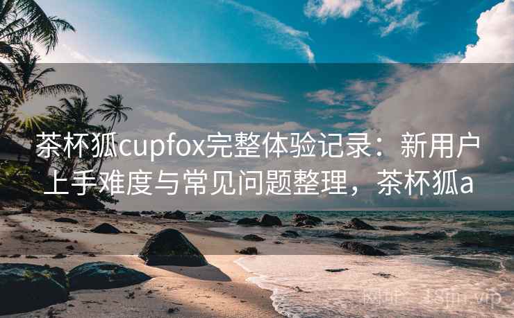 茶杯狐cupfox完整体验记录:新用户上手难度与常见问题整理,茶杯狐a-第2张图片 茶杯狐cupfox完整体验记录:新用户上手难度与常见问题整理,茶杯狐a-第2张图片