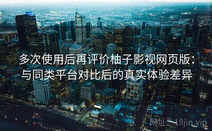 多次使用后再评价柚子影视网页版:与同类平台对比后的真实体验差异-第1张图片 多次使用后再评价柚子影视网页版:与同类平台对比后的真实体验差异-第1张图片