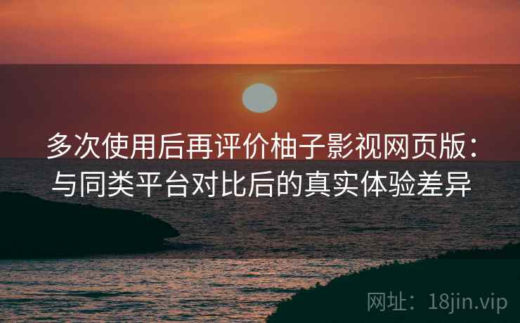 多次使用后再评价柚子影视网页版:与同类平台对比后的真实体验差异-第2张图片 多次使用后再评价柚子影视网页版:与同类平台对比后的真实体验差异-第2张图片