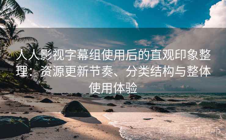 人人影视字幕组使用后的直观印象整理:资源更新节奏、分类结构与整体使用体验-第2张图片 人人影视字幕组使用后的直观印象整理:资源更新节奏、分类结构与整体使用体验-第2张图片