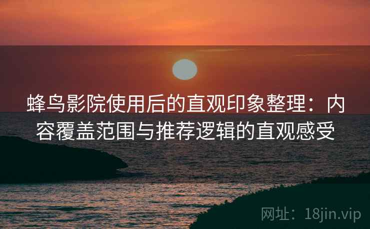 蜂鸟影院使用后的直观印象整理:内容覆盖范围与推荐逻辑的直观感受-第2张图片 蜂鸟影院使用后的直观印象整理:内容覆盖范围与推荐逻辑的直观感受-第2张图片