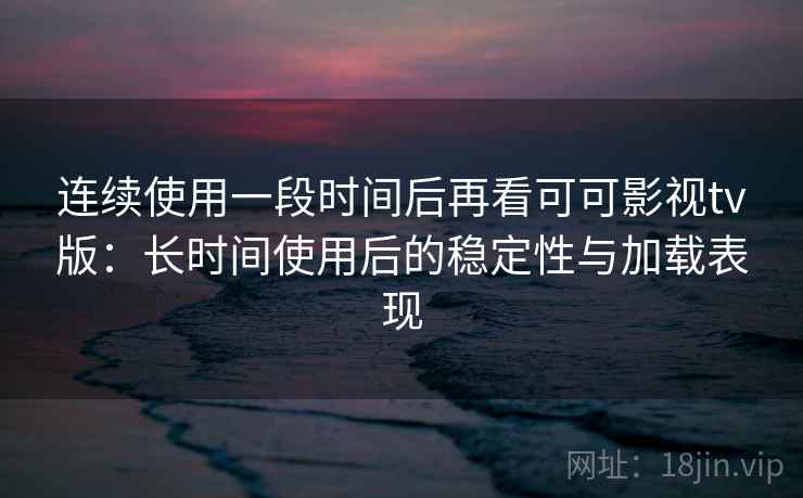 连续使用一段时间后再看可可影视tv版：长时间使用后的稳定性与加载表现-第2张图片