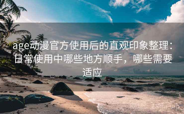 age动漫官方使用后的直观印象整理:日常使用中哪些地方顺手,哪些需要适应-第1张图片 age动漫官方使用后的直观印象整理:日常使用中哪些地方顺手,哪些需要适应-第1张图片