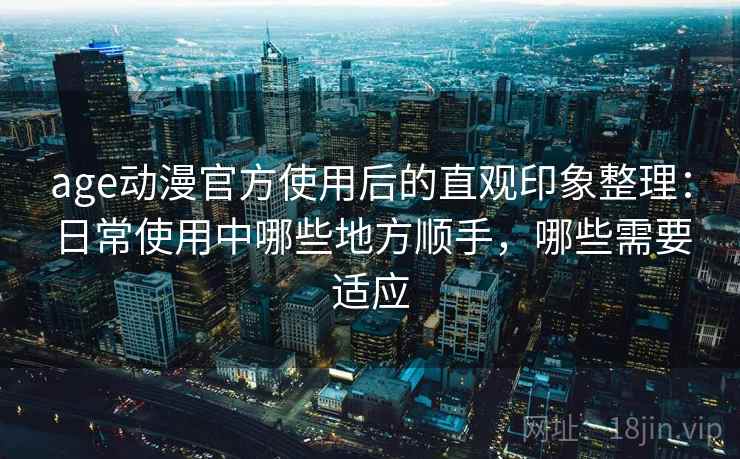 age动漫官方使用后的直观印象整理:日常使用中哪些地方顺手,哪些需要适应-第2张图片 age动漫官方使用后的直观印象整理:日常使用中哪些地方顺手,哪些需要适应-第2张图片
