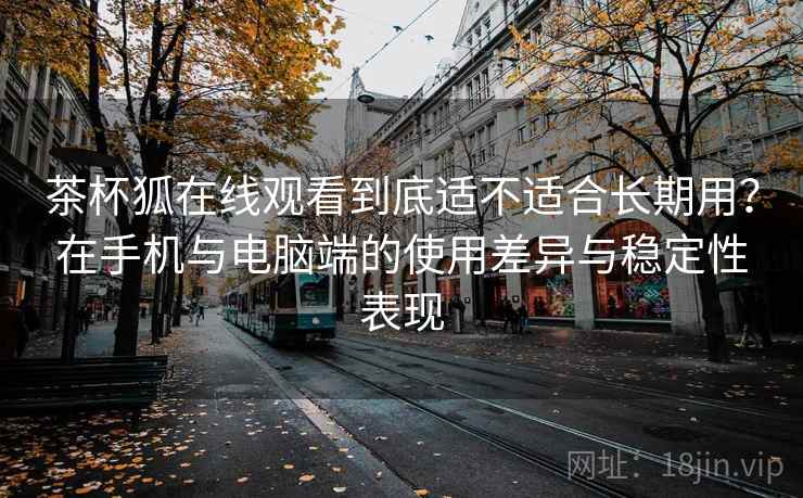 茶杯狐在线观看到底适不适合长期用?在手机与电脑端的使用差异与稳定性表现-第1张图片 茶杯狐在线观看到底适不适合长期用?在手机与电脑端的使用差异与稳定性表现-第1张图片