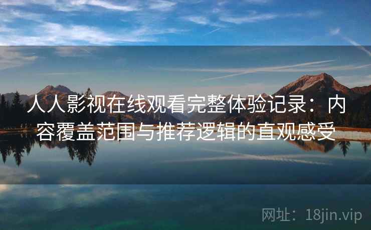 人人影视在线观看完整体验记录:内容覆盖范围与推荐逻辑的直观感受-第2张图片 人人影视在线观看完整体验记录:内容覆盖范围与推荐逻辑的直观感受-第2张图片