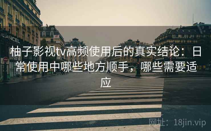 柚子影视tv高频使用后的真实结论:日常使用中哪些地方顺手,哪些需要适应-第1张图片 柚子影视tv高频使用后的真实结论:日常使用中哪些地方顺手,哪些需要适应-第1张图片