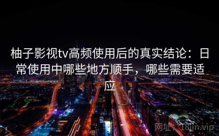 柚子影视tv高频使用后的真实结论:日常使用中哪些地方顺手,哪些需要适应-第2张图片 柚子影视tv高频使用后的真实结论:日常使用中哪些地方顺手,哪些需要适应-第2张图片