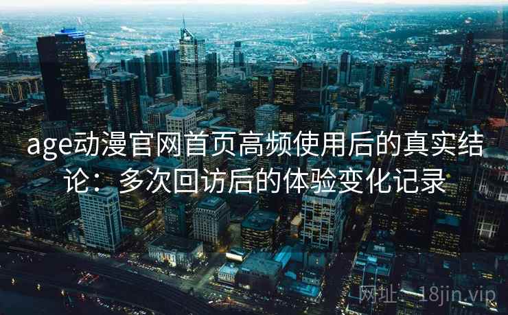age动漫官网首页高频使用后的真实结论:多次回访后的体验变化记录-第1张图片 age动漫官网首页高频使用后的真实结论:多次回访后的体验变化记录-第1张图片