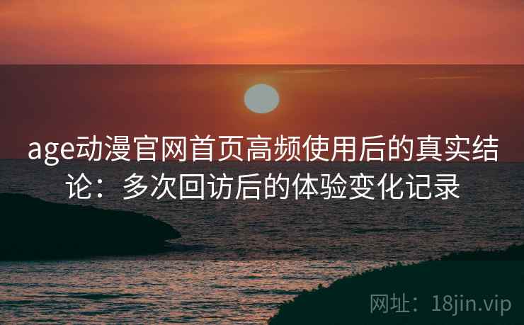 age动漫官网首页高频使用后的真实结论:多次回访后的体验变化记录-第2张图片 age动漫官网首页高频使用后的真实结论:多次回访后的体验变化记录-第2张图片