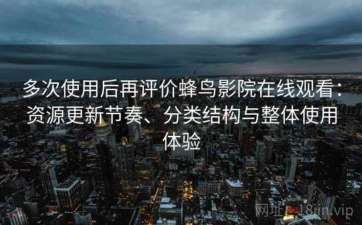 多次使用后再评价蜂鸟影院在线观看:资源更新节奏、分类结构与整体使用体验-第2张图片 多次使用后再评价蜂鸟影院在线观看:资源更新节奏、分类结构与整体使用体验-第2张图片