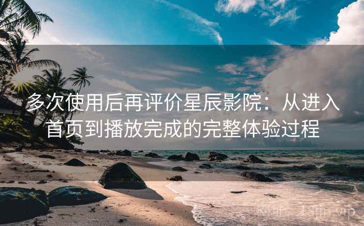 多次使用后再评价星辰影院:从进入首页到播放完成的完整体验过程-第2张图片 多次使用后再评价星辰影院:从进入首页到播放完成的完整体验过程-第2张图片
