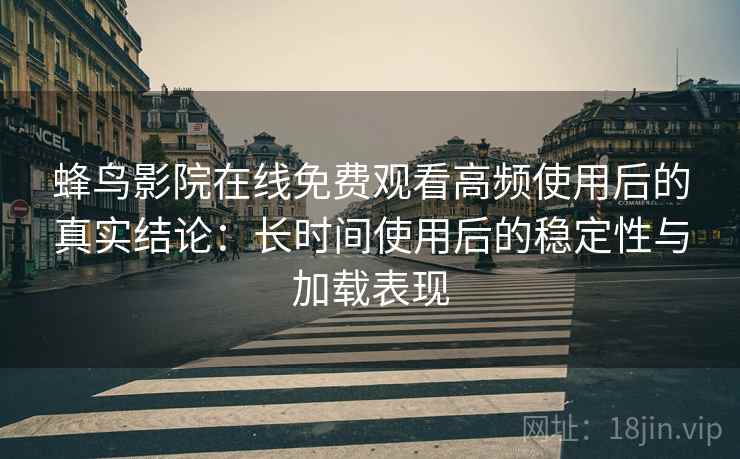 蜂鸟影院在线免费观看高频使用后的真实结论:长时间使用后的稳定性与加载表现-第1张图片 蜂鸟影院在线免费观看高频使用后的真实结论:长时间使用后的稳定性与加载表现-第1张图片