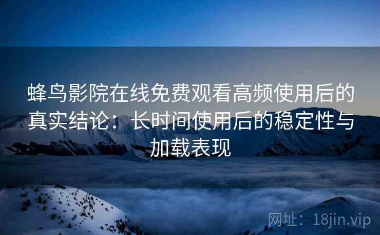 蜂鸟影院在线免费观看高频使用后的真实结论:长时间使用后的稳定性与加载表现-第2张图片 蜂鸟影院在线免费观看高频使用后的真实结论:长时间使用后的稳定性与加载表现-第2张图片
