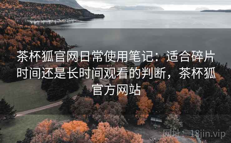 茶杯狐官网日常使用笔记:适合碎片时间还是长时间观看的判断,茶杯狐官方网站-第2张图片 茶杯狐官网日常使用笔记:适合碎片时间还是长时间观看的判断,茶杯狐官方网站-第2张图片