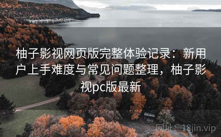柚子影视网页版完整体验记录:新用户上手难度与常见问题整理,柚子影视pc版最新-第2张图片 柚子影视网页版完整体验记录:新用户上手难度与常见问题整理,柚子影视pc版最新-第2张图片