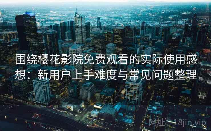 围绕樱花影院免费观看的实际使用感想:新用户上手难度与常见问题整理-第2张图片 围绕樱花影院免费观看的实际使用感想:新用户上手难度与常见问题整理-第2张图片