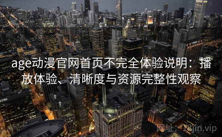 age动漫官网首页不完全体验说明：播放体验、清晰度与资源完整性观察-第1张图片
