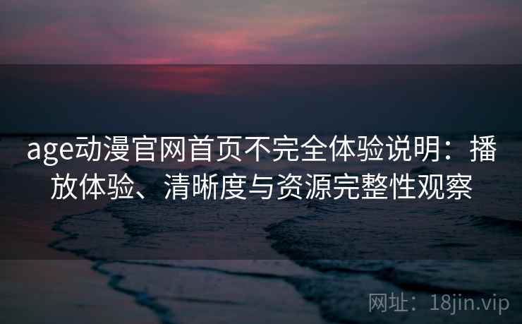 age动漫官网首页不完全体验说明：播放体验、清晰度与资源完整性观察-第2张图片
