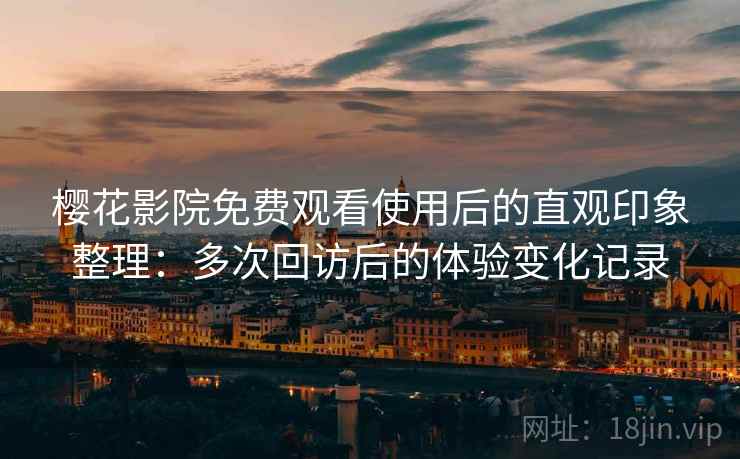 樱花影院免费观看使用后的直观印象整理：多次回访后的体验变化记录-第2张图片