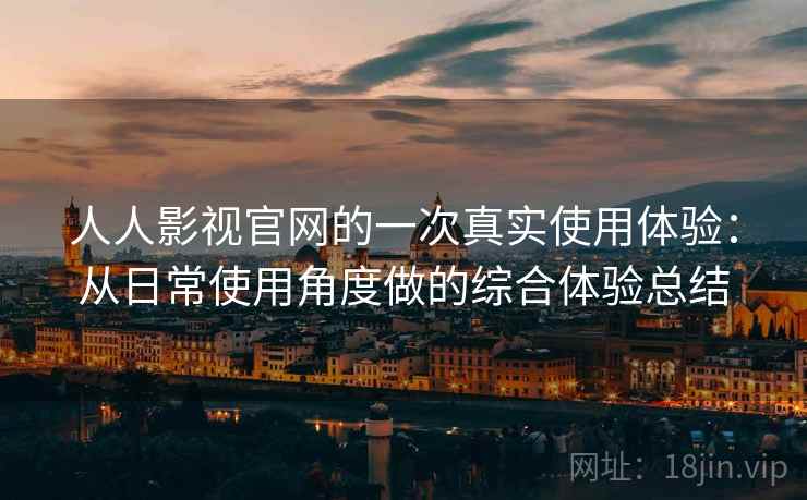 人人影视官网的一次真实使用体验：从日常使用角度做的综合体验总结-第1张图片