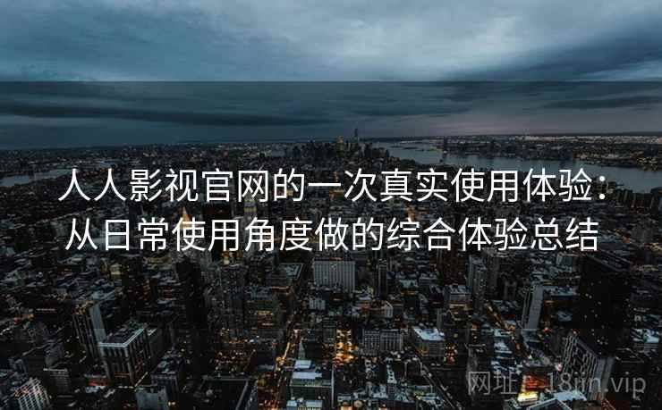 人人影视官网的一次真实使用体验：从日常使用角度做的综合体验总结-第2张图片