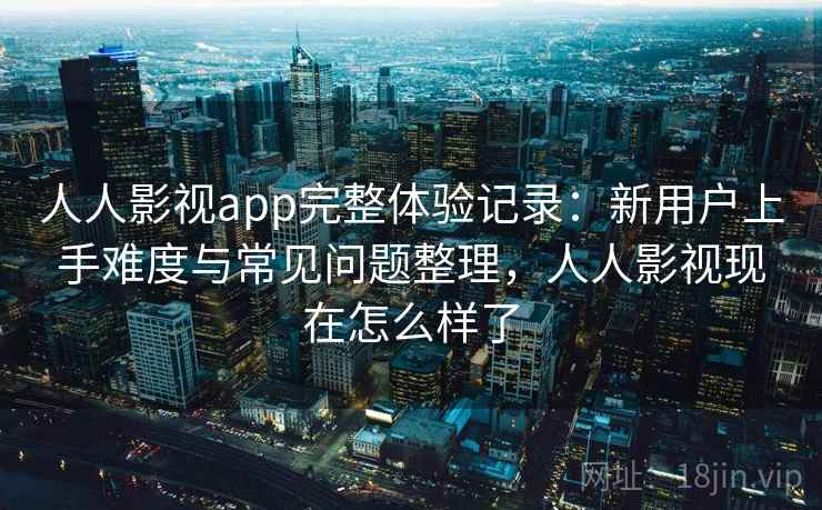 人人影视app完整体验记录：新用户上手难度与常见问题整理，人人影视现在怎么样了-第2张图片