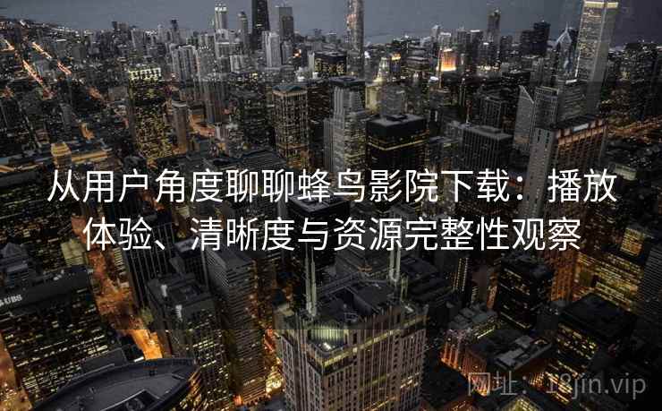 从用户角度聊聊蜂鸟影院下载：播放体验、清晰度与资源完整性观察-第2张图片