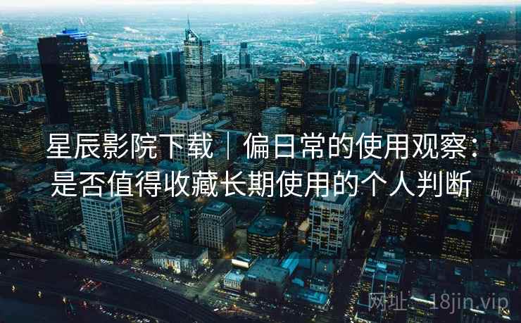 星辰影院下载｜偏日常的使用观察：是否值得收藏长期使用的个人判断-第2张图片