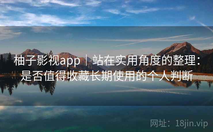 柚子影视app｜站在实用角度的整理：是否值得收藏长期使用的个人判断-第1张图片
