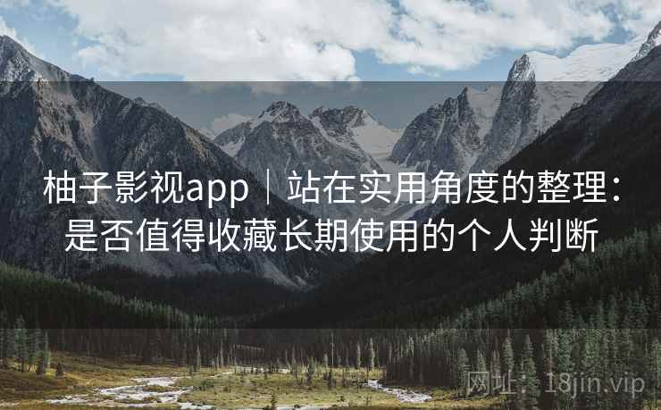 柚子影视app｜站在实用角度的整理：是否值得收藏长期使用的个人判断-第2张图片