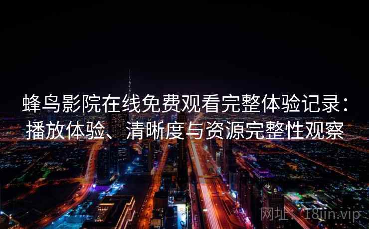 蜂鸟影院在线免费观看完整体验记录：播放体验、清晰度与资源完整性观察-第1张图片
