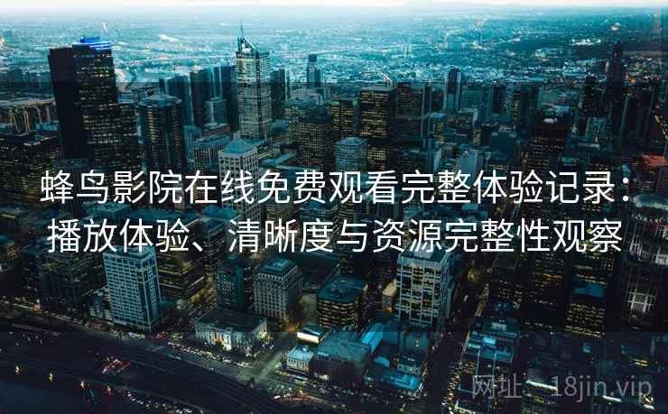 蜂鸟影院在线免费观看完整体验记录：播放体验、清晰度与资源完整性观察-第2张图片