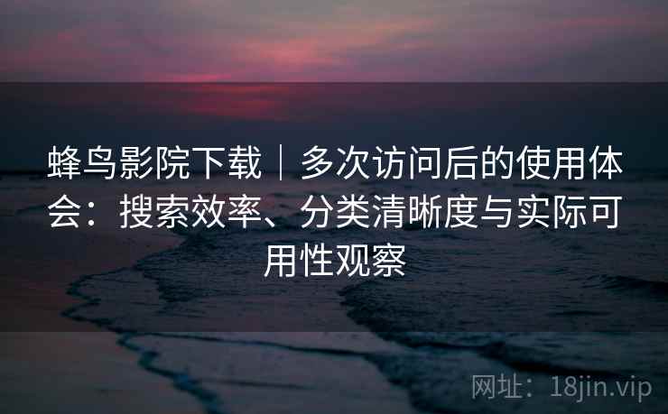 蜂鸟影院下载｜多次访问后的使用体会：搜索效率、分类清晰度与实际可用性观察-第2张图片