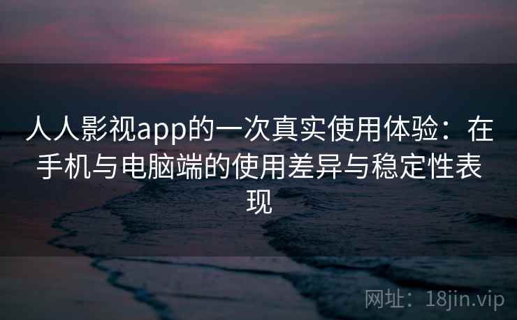 人人影视app的一次真实使用体验：在手机与电脑端的使用差异与稳定性表现-第2张图片