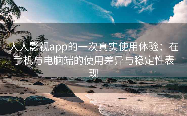 人人影视app的一次真实使用体验：在手机与电脑端的使用差异与稳定性表现-第1张图片