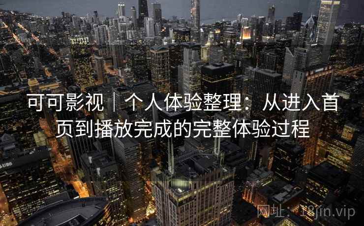可可影视｜个人体验整理：从进入首页到播放完成的完整体验过程-第1张图片