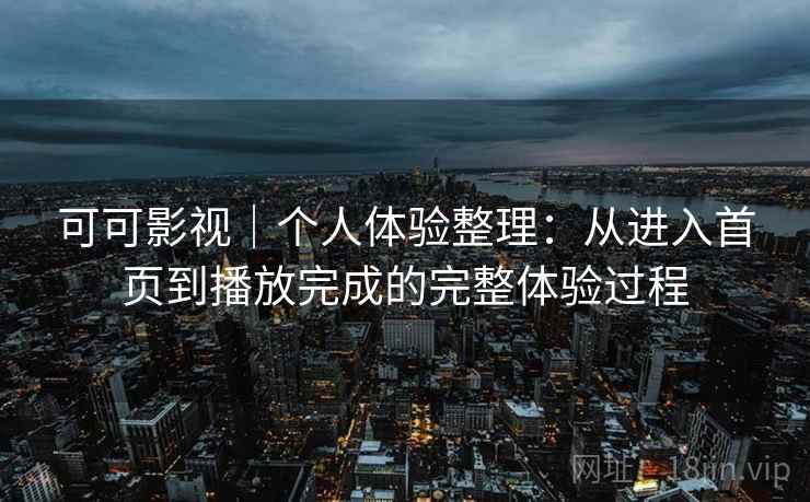 可可影视｜个人体验整理：从进入首页到播放完成的完整体验过程-第2张图片