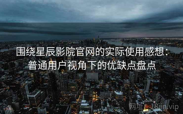 围绕星辰影院官网的实际使用感想：普通用户视角下的优缺点盘点-第2张图片