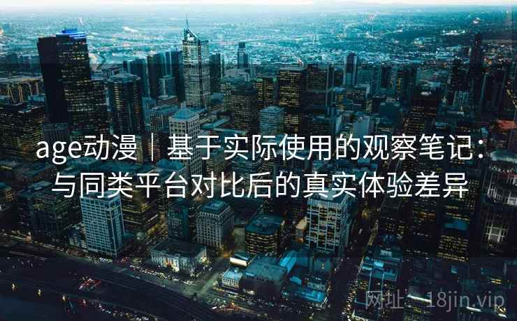 age动漫｜基于实际使用的观察笔记：与同类平台对比后的真实体验差异-第2张图片