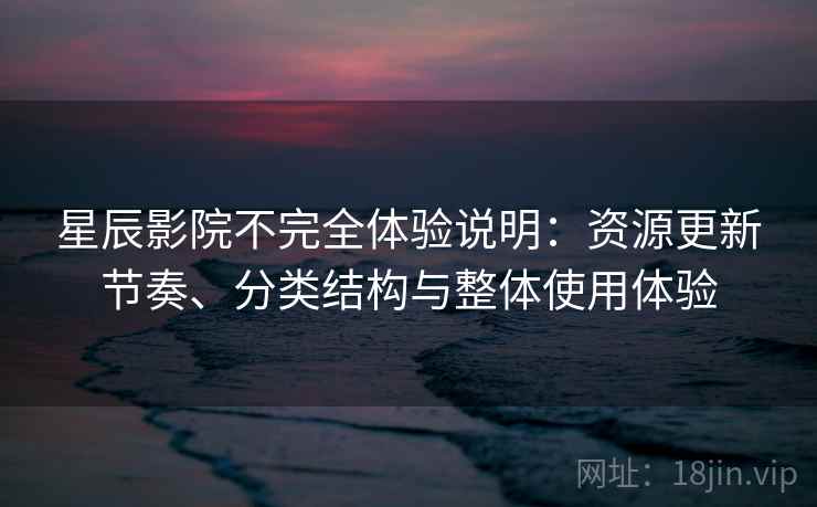 星辰影院不完全体验说明：资源更新节奏、分类结构与整体使用体验-第2张图片
