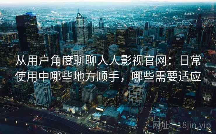 从用户角度聊聊人人影视官网：日常使用中哪些地方顺手，哪些需要适应-第1张图片