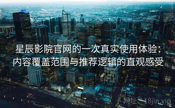 星辰影院官网的一次真实使用体验：内容覆盖范围与推荐逻辑的直观感受-第2张图片