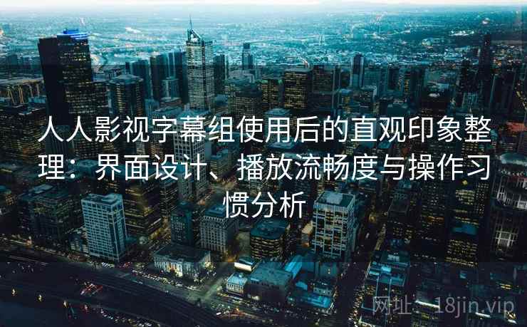 人人影视字幕组使用后的直观印象整理：界面设计、播放流畅度与操作习惯分析-第1张图片