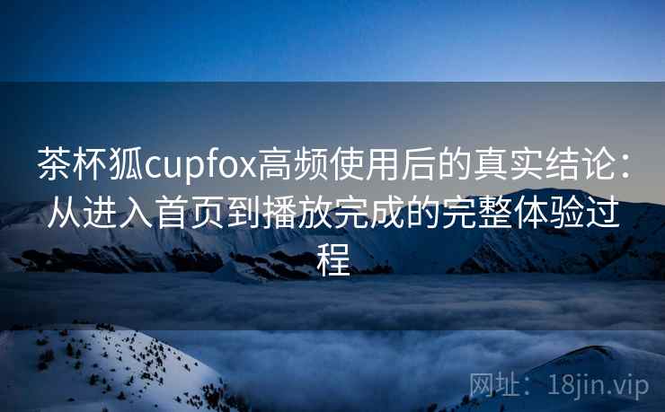 茶杯狐cupfox高频使用后的真实结论：从进入首页到播放完成的完整体验过程-第2张图片