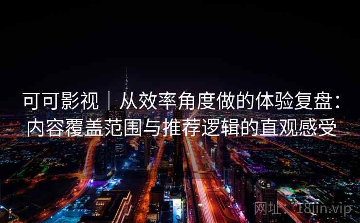 可可影视｜从效率角度做的体验复盘：内容覆盖范围与推荐逻辑的直观感受-第2张图片