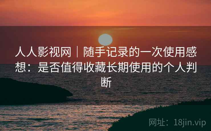 人人影视网｜随手记录的一次使用感想：是否值得收藏长期使用的个人判断-第2张图片