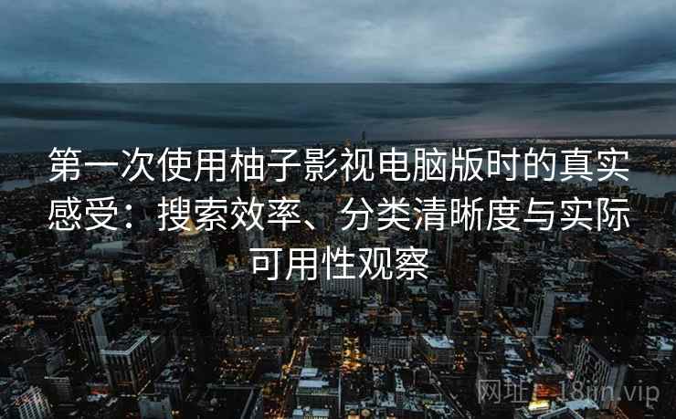 第一次使用柚子影视电脑版时的真实感受：搜索效率、分类清晰度与实际可用性观察-第1张图片