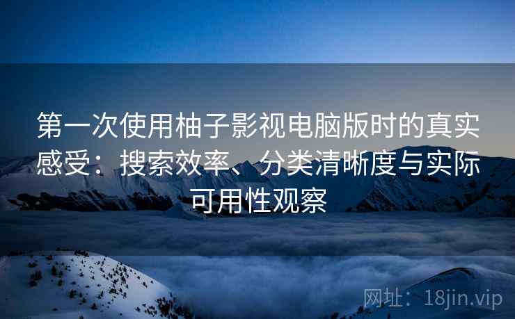 第一次使用柚子影视电脑版时的真实感受：搜索效率、分类清晰度与实际可用性观察-第2张图片